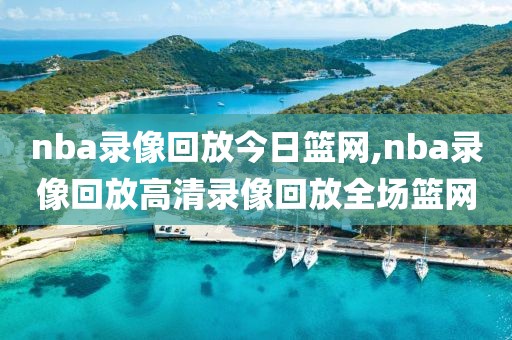 nba录像回放今日篮网,nba录像回放高清录像回放全场篮网