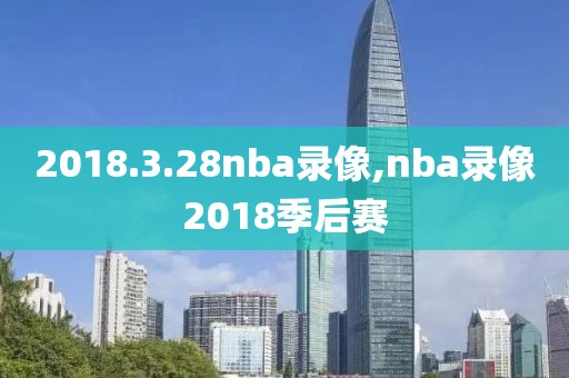 2018.3.28nba录像,nba录像2018季后赛