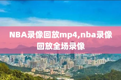 NBA录像回放mp4,nba录像回放全场录像
