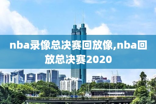 nba录像总决赛回放像,nba回放总决赛2020