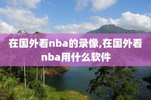 在国外看nba的录像,在国外看nba用什么软件