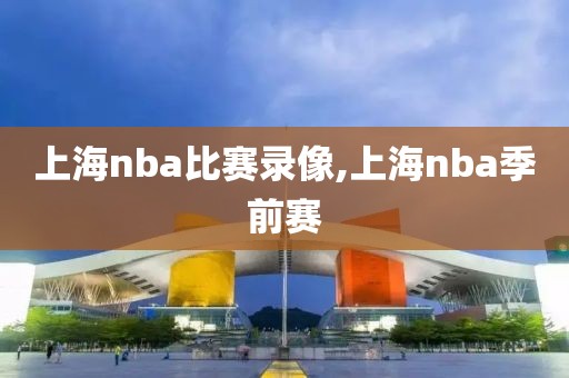 上海nba比赛录像,上海nba季前赛