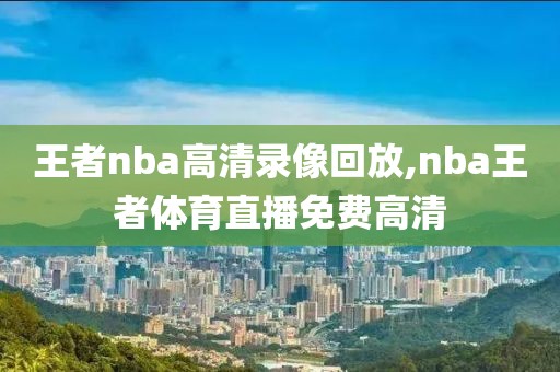 王者nba高清录像回放,nba王者体育直播免费高清