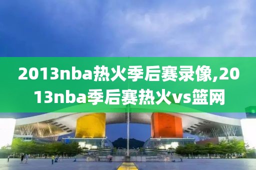 2013nba热火季后赛录像,2013nba季后赛热火vs篮网