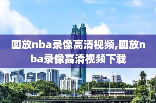 回放nba录像高清视频,回放nba录像高清视频下载