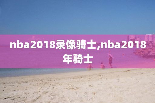 nba2018录像骑士,nba2018年骑士