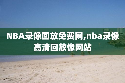 NBA录像回放免费网,nba录像高清回放像网站