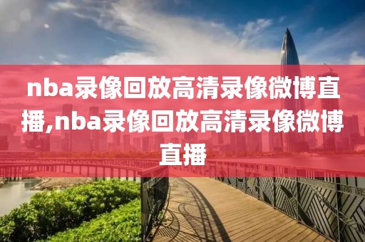 nba录像回放高清录像微博直播,nba录像回放高清录像微博直播