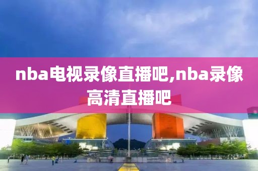 nba电视录像直播吧,nba录像高清直播吧