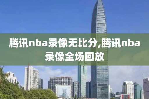 腾讯nba录像无比分,腾讯nba录像全场回放