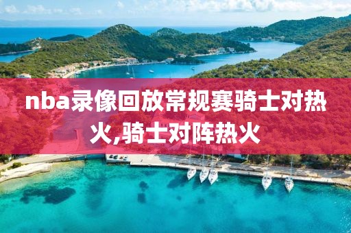 nba录像回放常规赛骑士对热火,骑士对阵热火