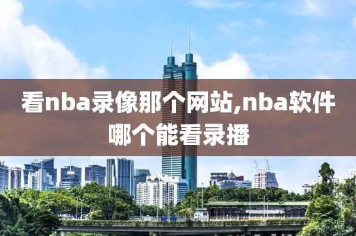 看nba录像那个网站,nba软件哪个能看录播