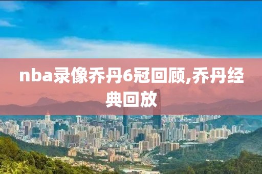 nba录像乔丹6冠回顾,乔丹经典回放