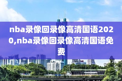 nba录像回录像高清国语2020,nba录像回录像高清国语免费