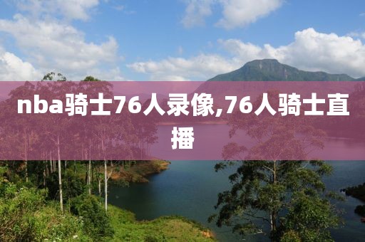nba骑士76人录像,76人骑士直播
