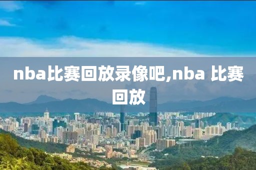 nba比赛回放录像吧,nba 比赛回放