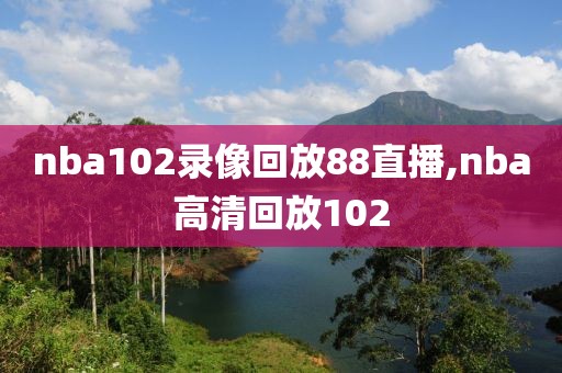 nba102录像回放88直播,nba高清回放102
