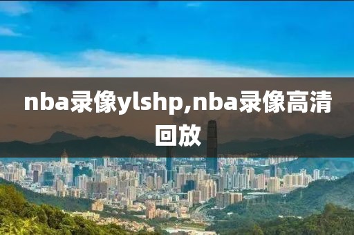 nba录像ylshp,nba录像高清回放