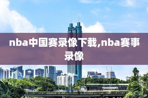 nba中国赛录像下载,nba赛事录像