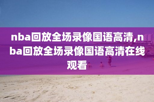 nba回放全场录像国语高清,nba回放全场录像国语高清在线观看