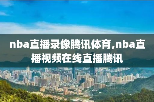 nba直播录像腾讯体育,nba直播视频在线直播腾讯