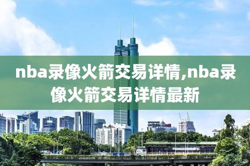 nba录像火箭交易详情,nba录像火箭交易详情最新