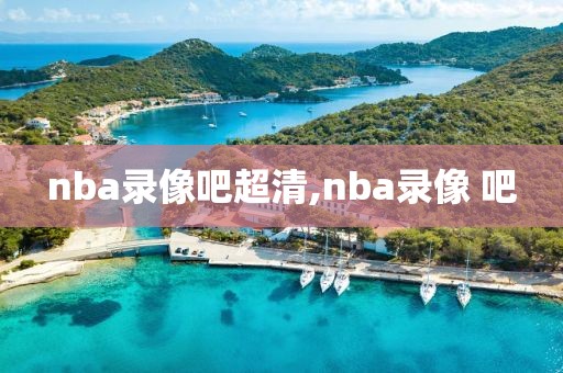 nba录像吧超清,nba录像 吧