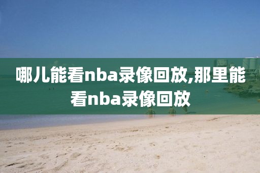 哪儿能看nba录像回放,那里能看nba录像回放