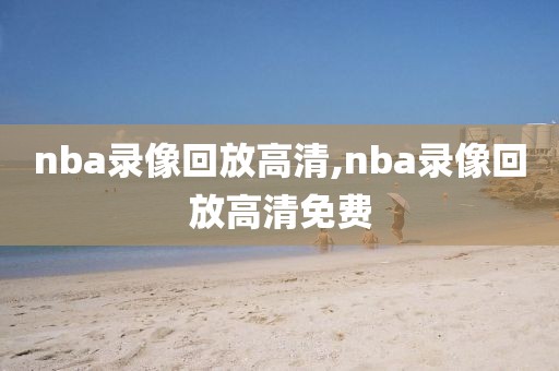 nba录像回放高清,nba录像回放高清免费