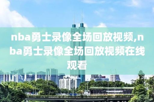 nba勇士录像全场回放视频,nba勇士录像全场回放视频在线观看