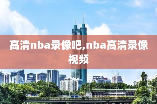 高清nba录像吧,nba高清录像视频
