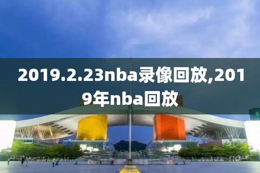2019.2.23nba录像回放,2019年nba回放