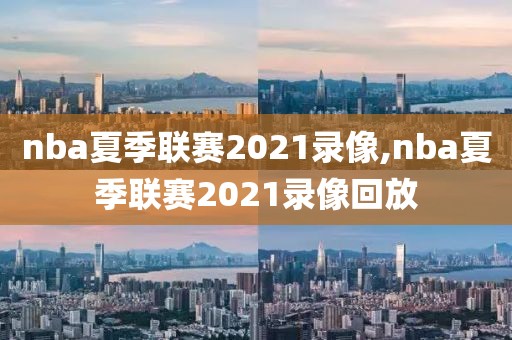 nba夏季联赛2021录像,nba夏季联赛2021录像回放