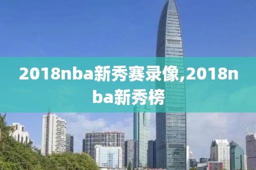 2018nba新秀赛录像,2018nba新秀榜