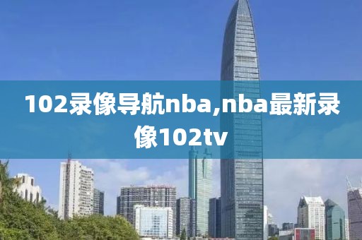 102录像导航nba,nba最新录像102tv