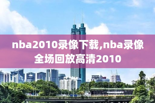 nba2010录像下载,nba录像全场回放高清2010