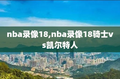 nba录像18,nba录像18骑士vs凯尔特人