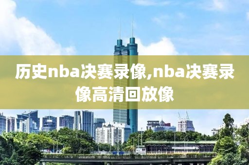 历史nba决赛录像,nba决赛录像高清回放像