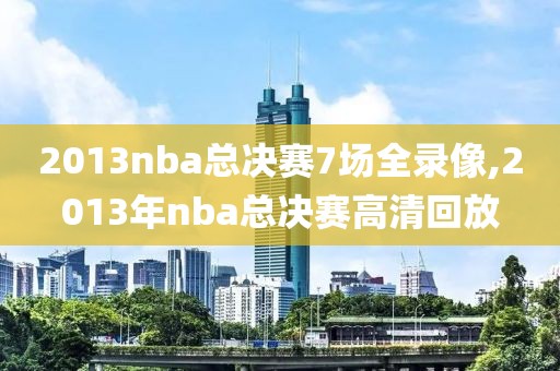 2013nba总决赛7场全录像,2013年nba总决赛高清回放