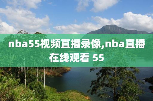 nba55视频直播录像,nba直播在线观看 55