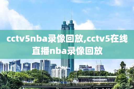 cctv5nba录像回放,cctv5在线直播nba录像回放