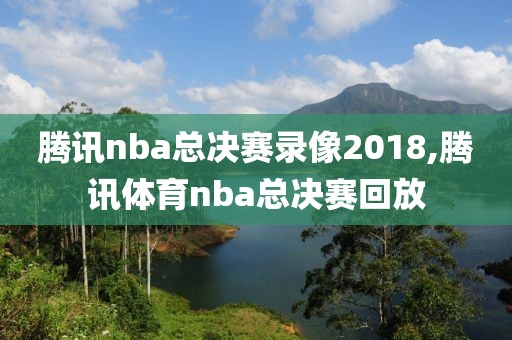 腾讯nba总决赛录像2018,腾讯体育nba总决赛回放