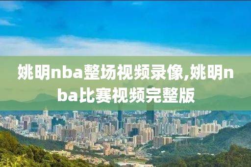 姚明nba整场视频录像,姚明nba比赛视频完整版