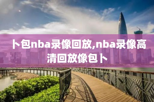 卜包nba录像回放,nba录像高清回放像包卜