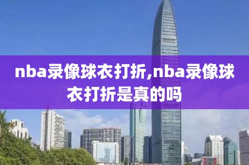 nba录像球衣打折,nba录像球衣打折是真的吗