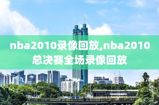 nba2010录像回放,nba2010总决赛全场录像回放