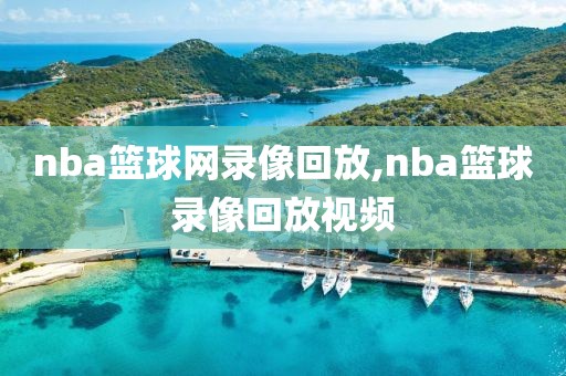 nba篮球网录像回放,nba篮球录像回放视频