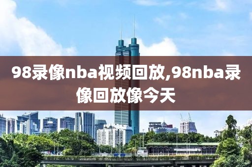 98录像nba视频回放,98nba录像回放像今天