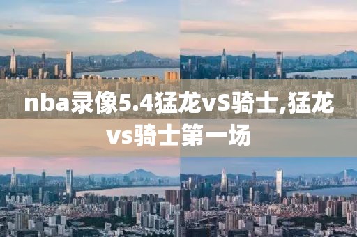 nba录像5.4猛龙vS骑士,猛龙vs骑士第一场