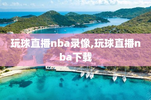 玩球直播nba录像,玩球直播nba下载